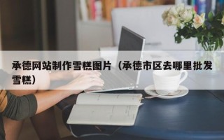 漳州承德网站制作雪糕图片（承德市区去哪里批发雪糕）