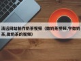 漳州清远网站制作奶茶视频（做奶茶视频,学做奶茶,做奶茶的视频）