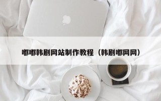 漳州嘟嘟韩剧网站制作教程（韩剧嘟网网）