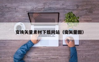 漳州变换矢量素材下载网站（变矢量图）