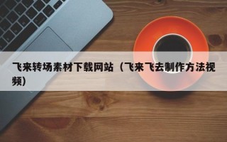 漳州飞来转场素材下载网站（飞来飞去制作方法视频）