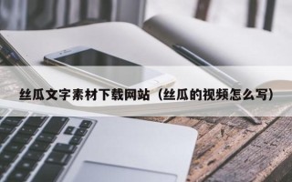 漳州丝瓜文字素材下载网站（丝瓜的视频怎么写）