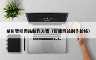 漳州龙川智能网站制作方案（智能网站制作价格）