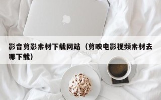 漳州影音剪影素材下载网站（剪映电影视频素材去哪下载）