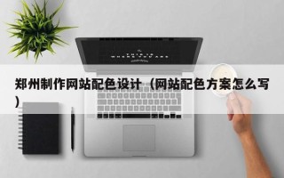 漳州郑州制作网站配色设计（网站配色方案怎么写）