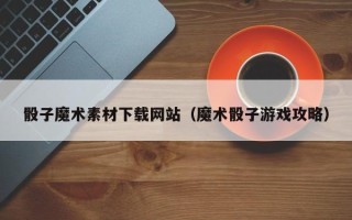 漳州骰子魔术素材下载网站（魔术骰子游戏攻略）